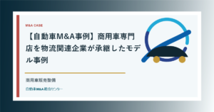 【自動車M&A事例】商用車専門店を物流関連企業が承継したモデル事例