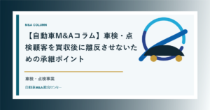 【自動車M&Aコラム】車検・点検顧客を買収後に離反させないための承継ポイント