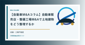【自動車M&Aコラム】自動車販売店・整備工場M&Aで土地建物をどう整理するか