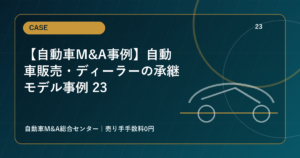【自動車M&A事例】自動車販売・ディーラーの承継モデル事例 23